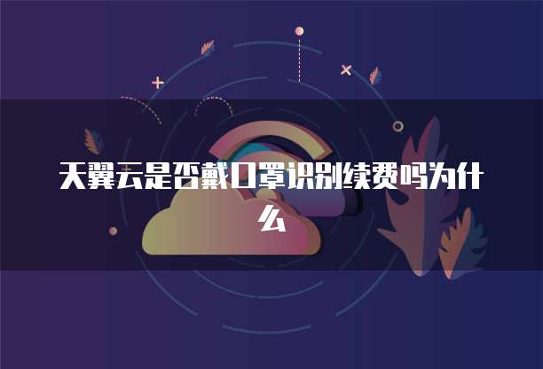 天翼云是否戴口罩识别续费吗为什么