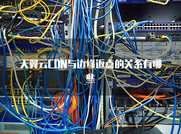 天翼云CDN与边缘返点的关系有哪些