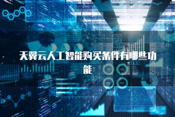 天翼云人工智能购买条件有哪些功能