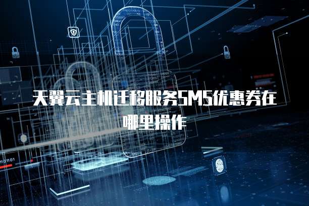 天翼云主机迁移服务SMS优惠券在哪里操作