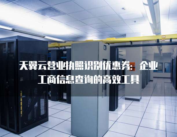 天翼云营业执照识别优惠券:企业工商信息查询的高效工具