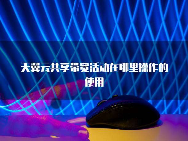 天翼云共享带宽活动在哪里操作的使用
