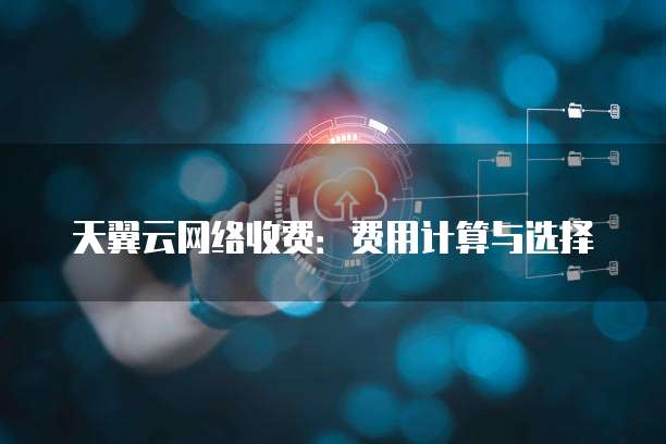 天翼云网络收费：费用计算与选择