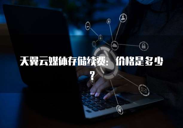 天翼云媒体存储续费:价格是多少?