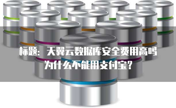 标题:天翼云数据库安全费用高吗为什么不能用支付宝?