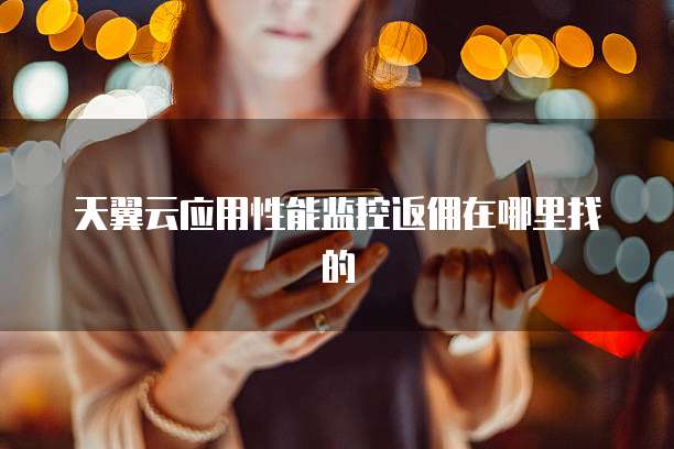 天翼云应用性能监控返佣在哪里找的