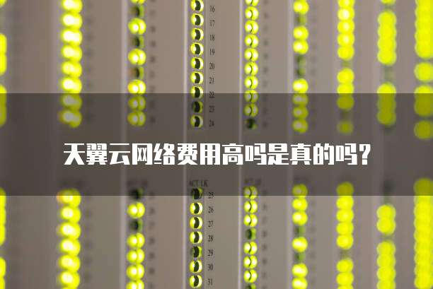 天翼云网络费用高吗是真的吗?