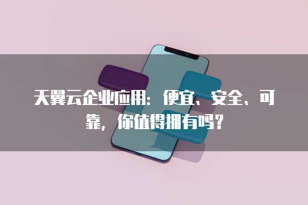 天翼云企业应用：便宜、安全、可靠，你值得拥有吗？