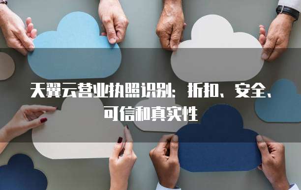 天翼云营业执照识别:折扣、安全、可信和真实性