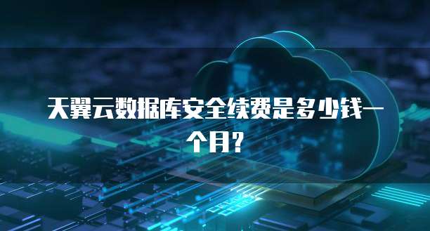天翼云数据库安全续费是多少钱一个月?
