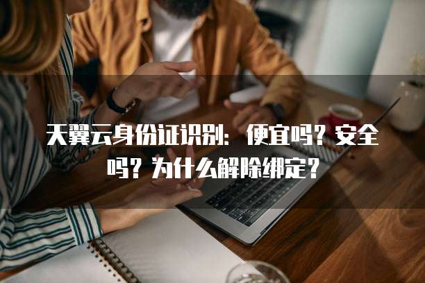 天翼云身份证识别:便宜吗?安全吗?为什么解除绑定?