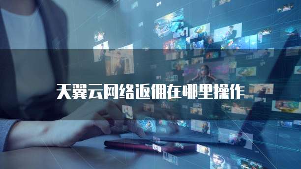 天翼云网络返佣在哪里操作