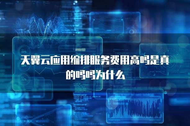 天翼云应用编排服务费用高吗是真的吗吗为什么