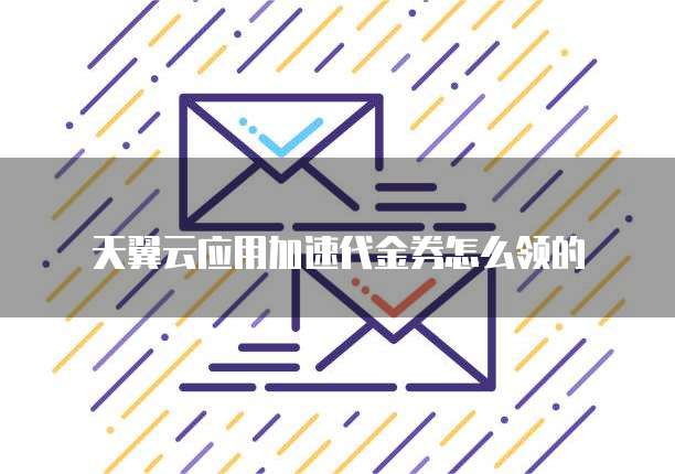 天翼云应用加速代金券怎么领的