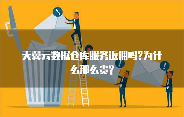天翼云数据仓库服务返佣吗?为什么那么贵?