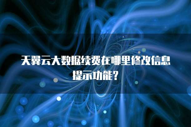 天翼云大数据续费在哪里修改信息提示功能?