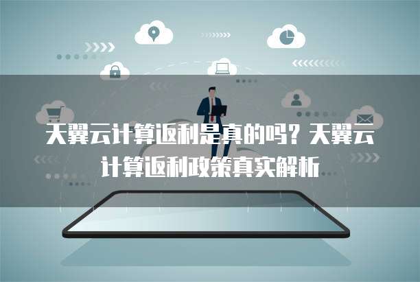天翼云计算返利是真的吗？天翼云计算返利政策真实解析
