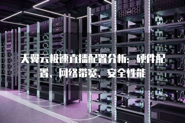 天翼云极速直播配置分析:硬件配置、网络带宽、安全性能