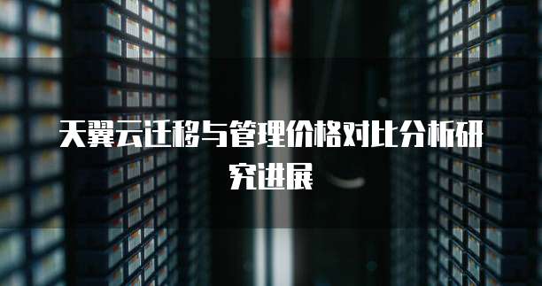 天翼云迁移与管理价格对比分析研究进展