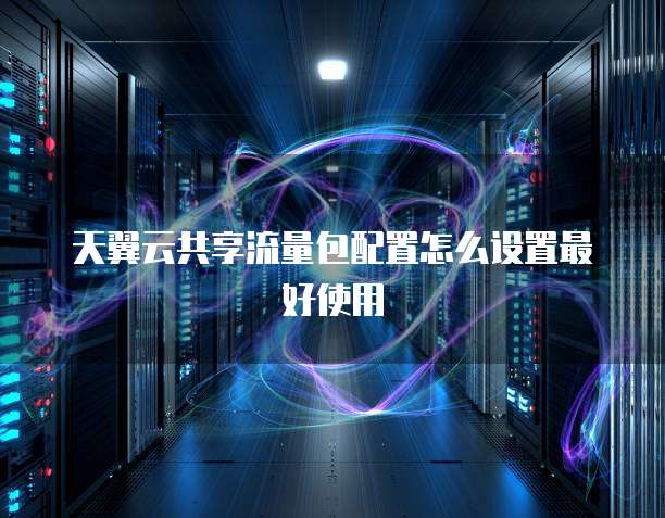 天翼云共享流量包配置怎么设置最好使用