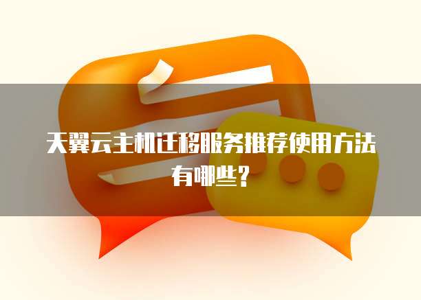 天翼云主机迁移服务推荐使用方法有哪些?