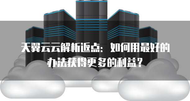 天翼云云解析返点:如何用最好的办法获得更多的利益?