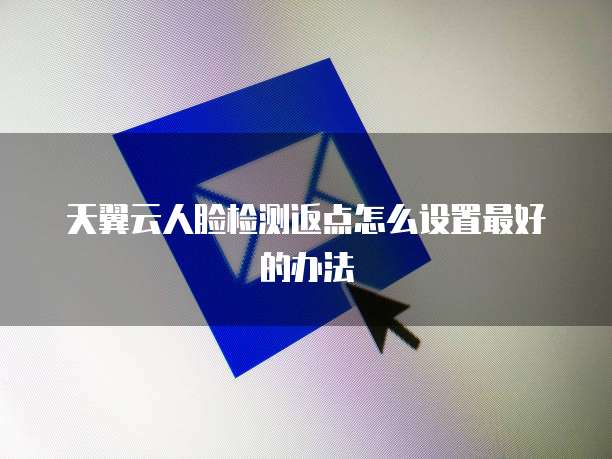 天翼云人脸检测返点怎么设置最好的办法