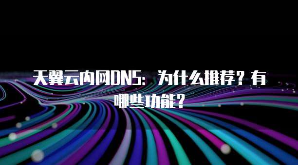 天翼云内网DNS:为什么推荐?有哪些功能?