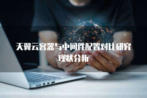 天翼云容器与中间件配置对比研究现状分析