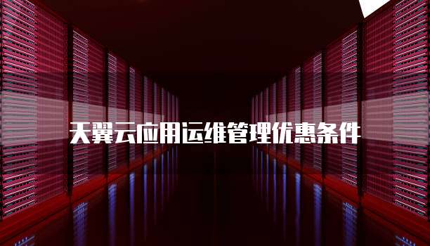 天翼云应用运维管理优惠条件

