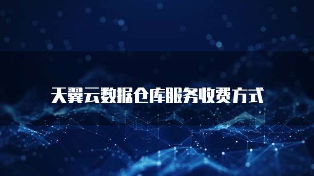 天翼云数据仓库服务收费方式