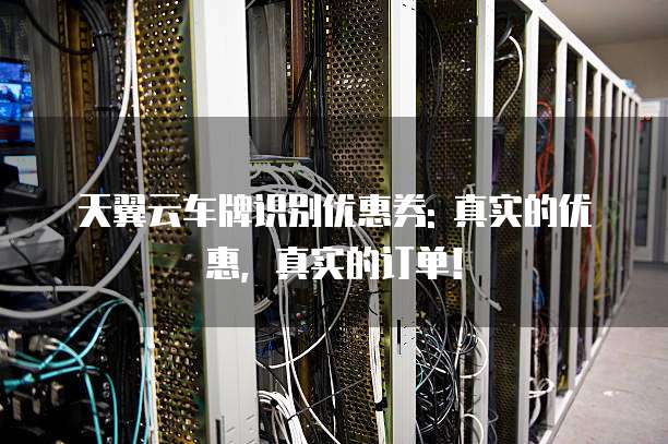天翼云车牌识别优惠券: 真实的优惠,真实的订单!