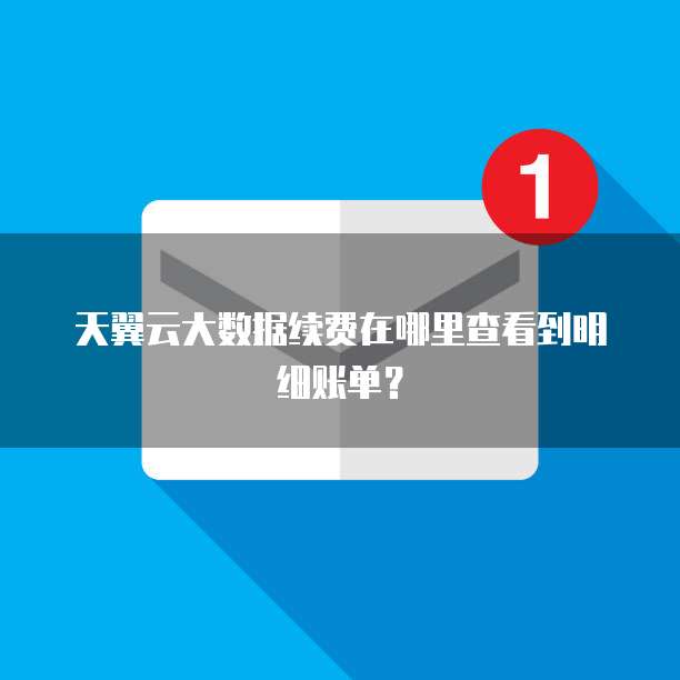 天翼云大数据续费在哪里查看到明细账单?