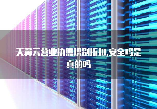 天翼云营业执照识别折扣,安全吗是真的吗