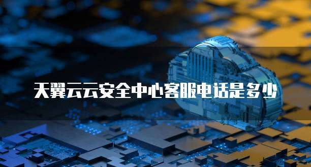 天翼云云安全中心客服电话是多少