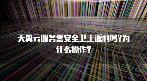 天翼云服务器安全卫士返利吗?为什么操作?