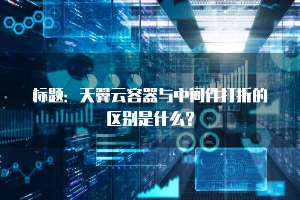 标题:天翼云容器与中间件打折的区别是什么?