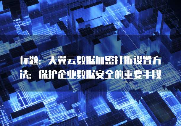 标题:天翼云数据加密打折设置方法:保护企业数据安全的重要手段