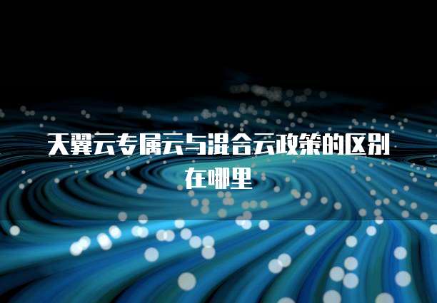 天翼云专属云与混合云政策的区别在哪里