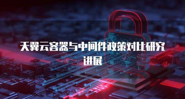 天翼云容器与中间件政策对比研究进展