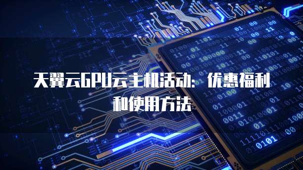 天翼云GPU云主机活动:优惠福利和使用方法