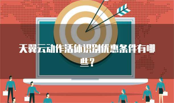 天翼云动作活体识别优惠条件有哪些?