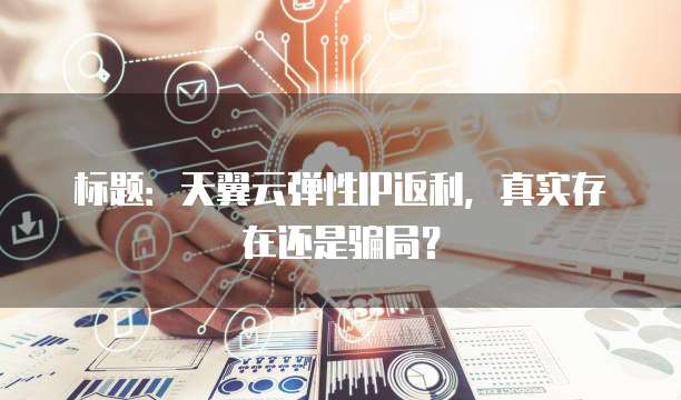 标题:天翼云弹性IP返利,真实存在还是骗局?