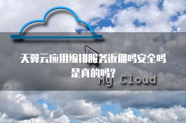 天翼云应用编排服务返佣吗安全吗是真的吗?