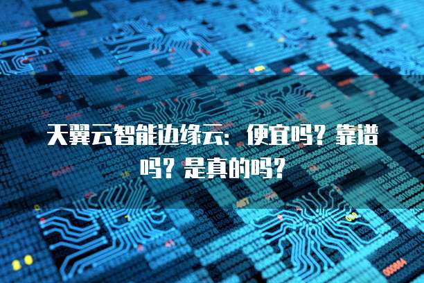 天翼云智能边缘云:便宜吗?靠谱吗?是真的吗?