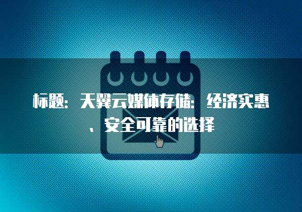 标题：天翼云媒体存储：经济实惠、安全可靠的选择