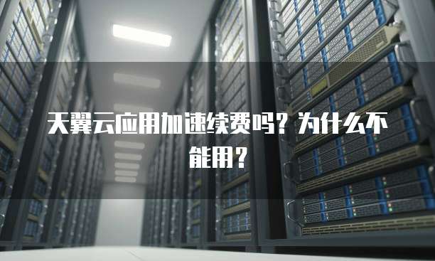 天翼云应用加速续费吗?为什么不能用?