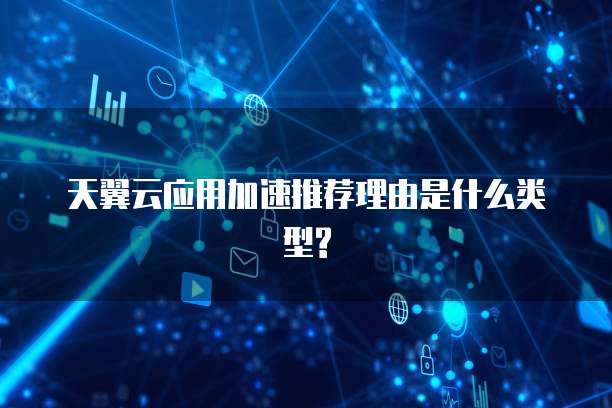 天翼云应用加速推荐理由是什么类型?