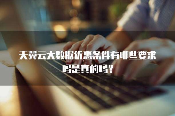天翼云大数据优惠条件有哪些要求吗是真的吗?