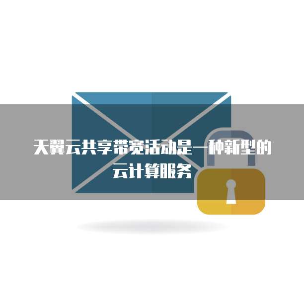 天翼云共享带宽活动是一种新型的云计算服务